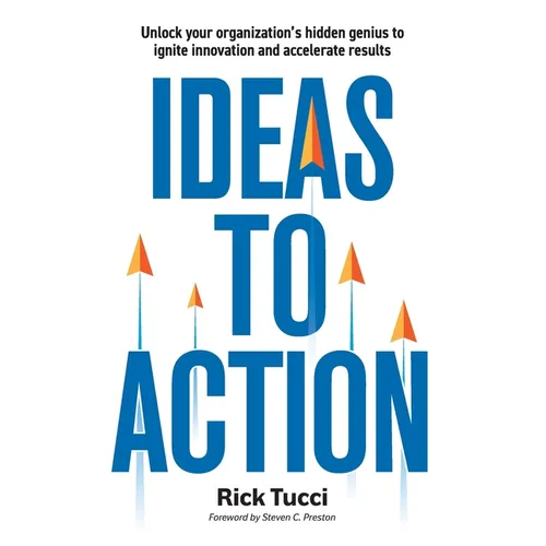 Ideas to Action: Unlock your organization's hidden genius to ignite innovation and accelerate results