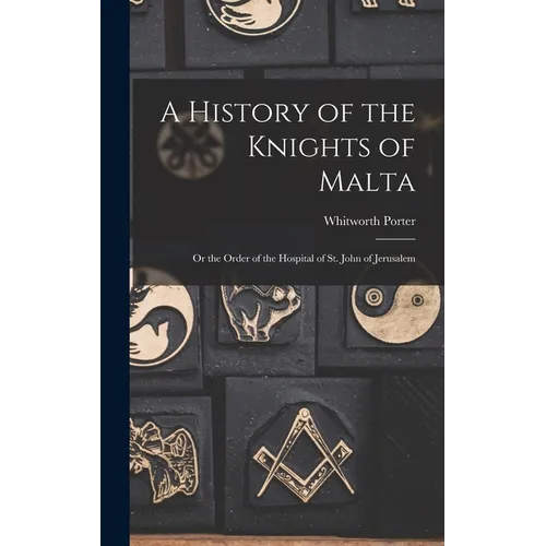 A History of the Knights of Malta: Or the Order of the Hospital of St. John of Jerusalem