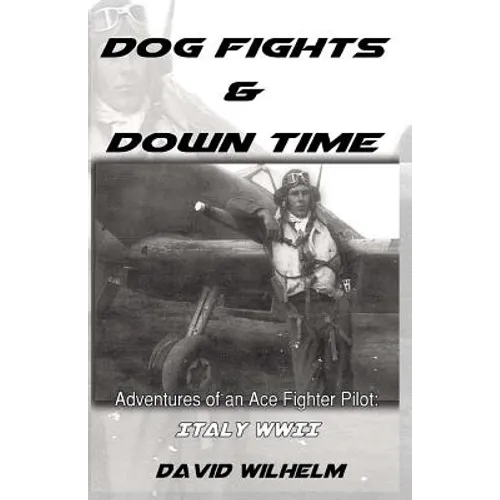 Dog Fights and Downtime: Adventures of an Ace Figter Pilot: WWII, Italy