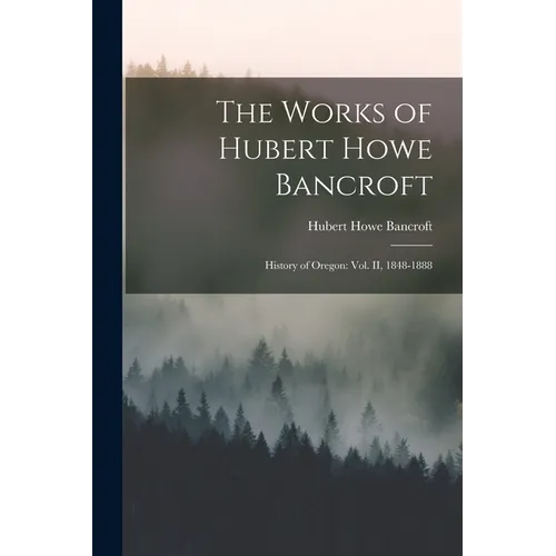 The Works of Hubert Howe Bancroft: History of Oregon: vol. II, 1848-1888