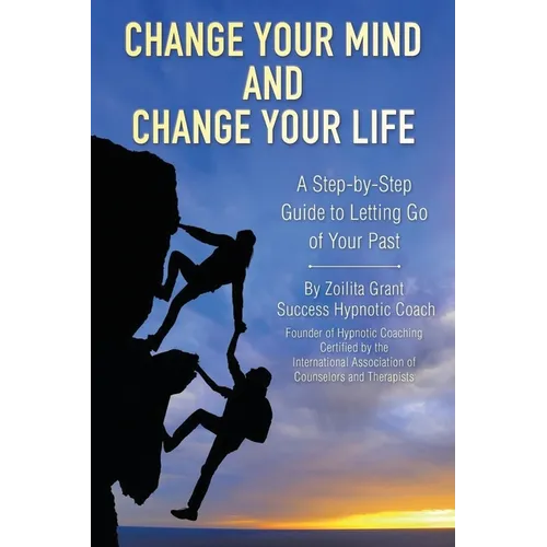 Change Your Mind and Change Your Life: A Step-by-Step Guide to Letting Go of Your Past