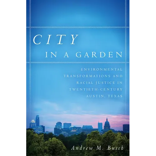 City in a Garden: Environmental Transformations and Racial Justice in Twentieth-Century Austin, Texas
