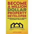 Become a Million Dollar Property Developer: An Insider's Guide to Wealth, Fulfilment and Glory