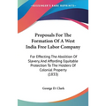 Proposals For The Formation Of A West India Free Labor Company: For Effecting The Abolition Of Slavery, And Affording Equitable Protection To The Hold