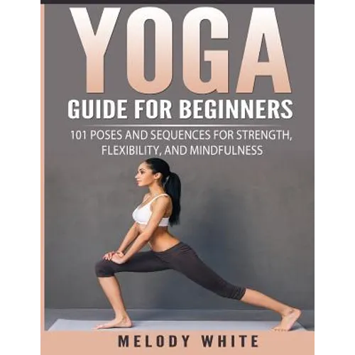 Yoga Guide for Beginners: 101 Poses and Sequences for Strength, Flexibility, and Mindfulness