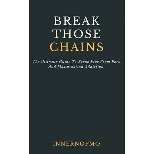 Break Those Chains: The Ultimate Guide To Break Free From Porn And Masturbation Addiction