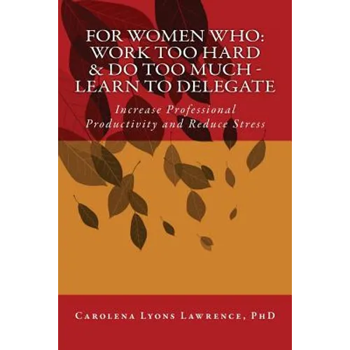 For Women Who: Work Too Hard & Do Too Much - Learn To Delegate: Increase Professional Productivity and Reduce Stress