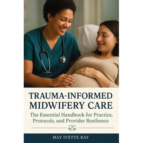 Trauma-Informed Midwifery Care: The Essential Handbook for Practice, Protocols, and Provider Resilience