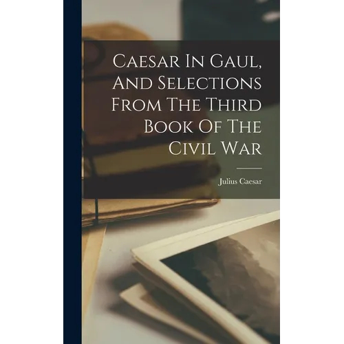 Caesar In Gaul, And Selections From The Third Book Of The Civil War