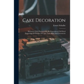 Cake Decoration: Illustrated With Photographically Reproduced Full Sized Engravings Of Designs Of Cake Tops, Sides And Ornaments
