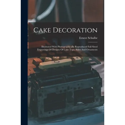 Cake Decoration: Illustrated With Photographically Reproduced Full Sized Engravings Of Designs Of Cake Tops, Sides And Ornaments