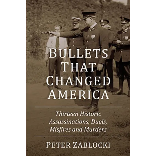 Bullets That Changed America: Thirteen Historic Assassinations, Duels, Misfires and Murders
