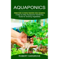Aquaponics: Simple Guide to Growing Vegetables Using Aquaponics (A Step by Step Aquaponics Gardening Guide for Growing Vegetables)