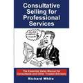 Consultative Selling for Professional Services: The Essential Sales Manual for Consultants and Other Trusted Advisers