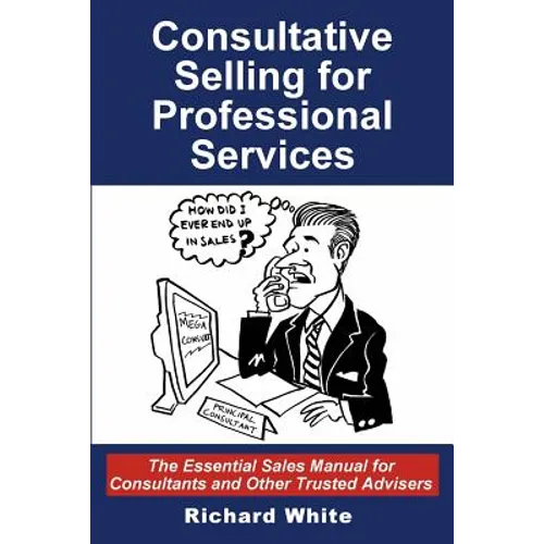 Consultative Selling for Professional Services: The Essential Sales Manual for Consultants and Other Trusted Advisers