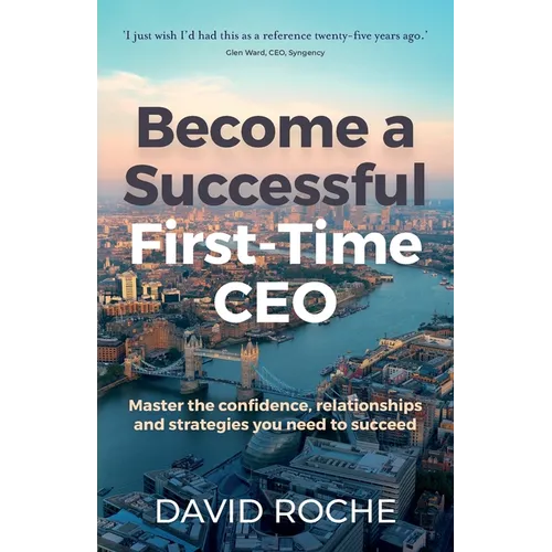 Become a Successful First-Time CEO: Master the Confidence, Relationships and Strategies You Need to Succeed