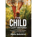 The Child I Left Behind: A Mother's Journey Toward Healing & Forgiveness