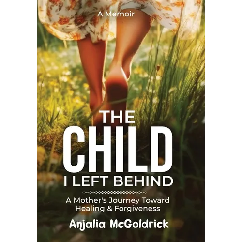 The Child I Left Behind: A Mother's Journey Toward Healing & Forgiveness