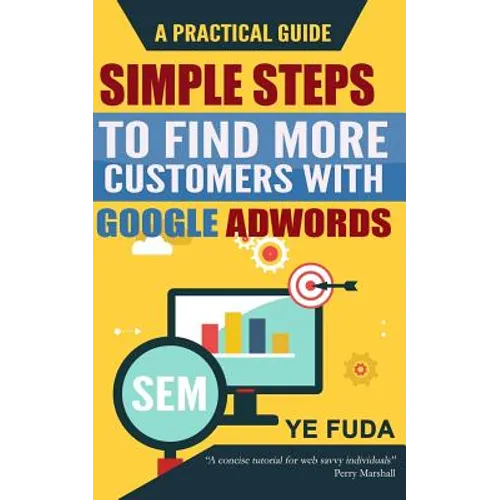 Simple Steps To Find More Customers With Google Adwords: A PRACTICAL GUIDE, Endorsed by Perry Marshall