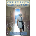 Christian to Clairvoyant: How One Woman Released a Lifetime of Religious Doctrine to Follow Her Destiny