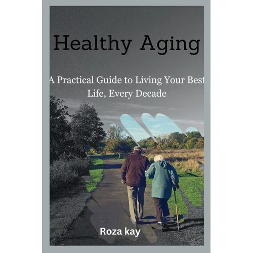 Healthy Aging: A Practical Guide to Living Your Best Life, Every Decade