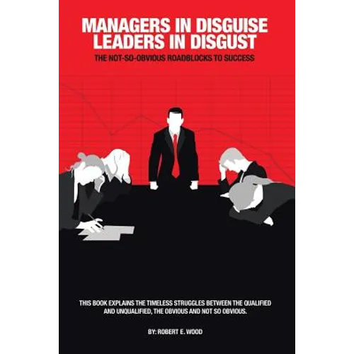 Managers in Disguise-Leaders in Disgust: The Not-So Obvious Roadblocks to Success