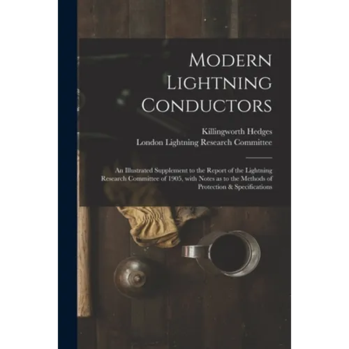 Modern Lightning Conductors: an Illustrated Supplement to the Report of the Lightning Research Committee of 1905, With Notes as to the Methods of P