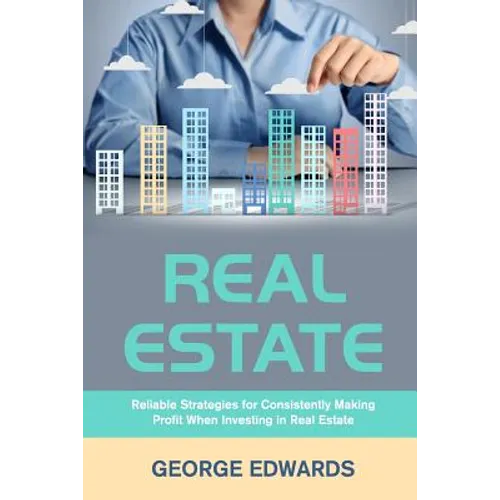 Real Estate: Reliable Strategies for Consistently Making Profit When Investing in Real Estate