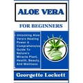Aloe Vera for Beginners: Unlocking Aloe Vera's Healing Power A Comprehensive Guide To Nature's Miracle Plant, Health, Beauty, And Wellness