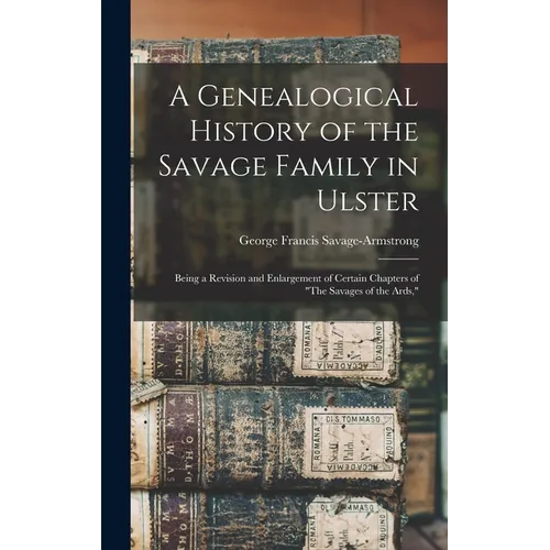 A Genealogical History of the Savage Family in Ulster; Being a Revision and Enlargement of Certain Chapters of "The Savages of the Ards,"
