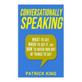 Conversationally Speaking: WHAT to Say, WHEN to Say It, and HOW to Never Run Out of Things to say