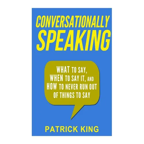 Conversationally Speaking: WHAT to Say, WHEN to Say It, and HOW to Never Run Out of Things to say