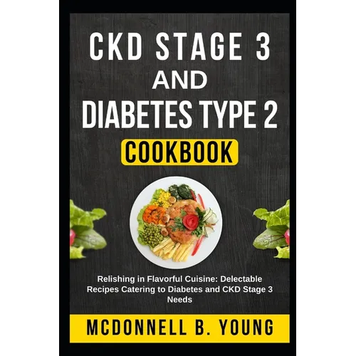 CKD Stage 3 and Diabetes Type 2 Cookbook: Relishing in Flavorful Cuisine: Delectable Recipes Catering to Diabetes and CKD Stage 3 Needs