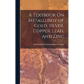 A Textbook On Metallurgy of Gold, Silver, Copper, Lead, and Zinc