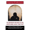 Arguing Euthanasia: The Controversy Over Mercy Killing, Assisted Suicide, and the "Right to Die"