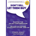 Don't Sell. Let Them Buy.: Master The Sales Conversation And Guide Your Customers To A Sucessful Outcome...Every Time
