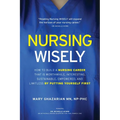 Nursing Wisely: How to Build a Nursing Career that is Worthwhile, Interesting, Sustainable, Empowered, and Limitless by Putting Yourself First