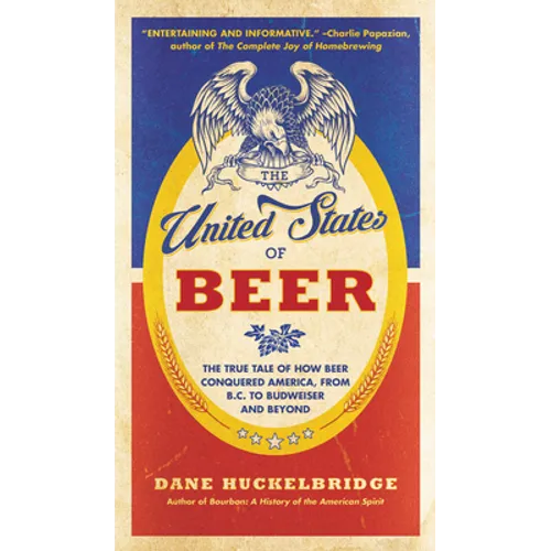 The United States of Beer: The True Tale of How Beer Conquered America, from B.C. to Budweiser and Beyond