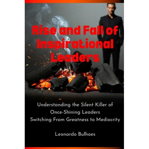 Rise and Fall of Inspirational Leaders: Understanding the Silent Killer of Once-Great Leaders Switching From Greatness to Mediocrity