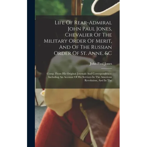 Life Of Rear-admiral John Paul Jones, Chevalier Of The Military Order Of Merit, And Of The Russian Order Of St. Anne, &c: Comp. From His Original Jour
