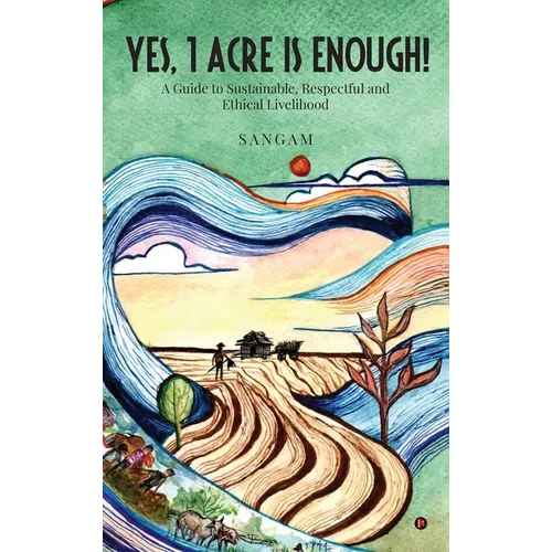 Yes, 1 Acre Is Enough!: A Guide to Sustainable, Respectful and Ethical Livelihood