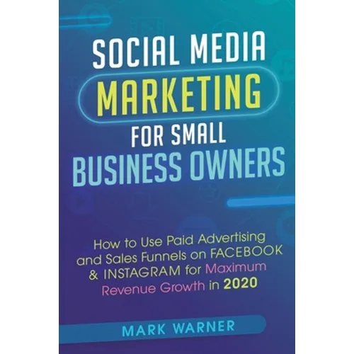 Social Media Marketing for Small Business Owners: How to Use Paid Advertising and Sales Funnels on Facebook & Instagram for Maximum Revenue Growth in
