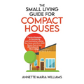 The Small Living Guide for Compact Houses: Practical Strategies for Decluttering and Downsizing to Better Your Home and Life in 1000 Square Feet or Le