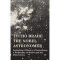 Tycho Brahe - The Nobel Astronomer - Including a History of Astronomy, a Biography of Brahe and his Discoveries