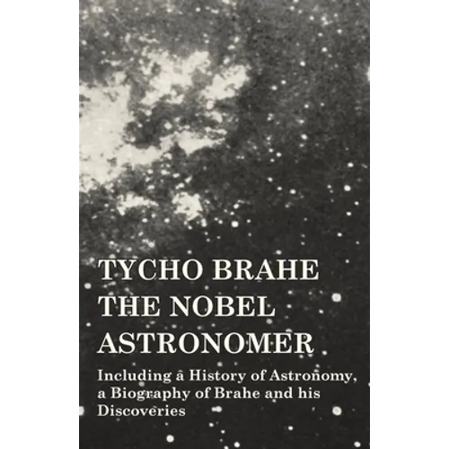Tycho Brahe - The Nobel Astronomer - Including a History of Astronomy, a Biography of Brahe and his Discoveries