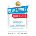 Better Hires, Fully Staffed: A Medical Device Manager's Guide to Hiring Top Talent to Build a High-Performance Sales Team, Increase Revenue and Minimi