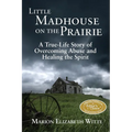 Little Madhouse on the Prairie: A True-Life Story of Overcoming Abuse and Healing the Spirit