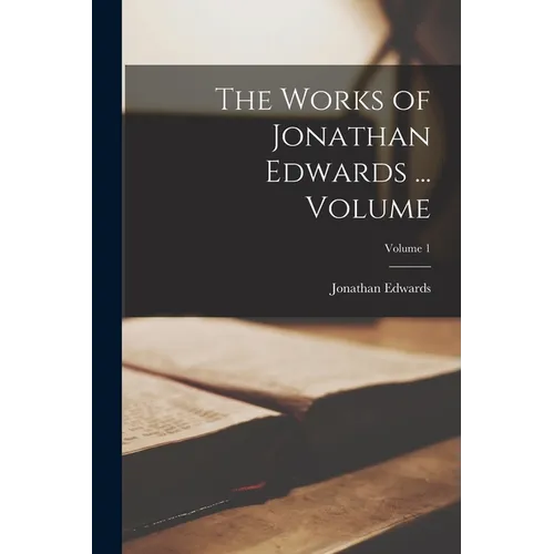 The Works of Jonathan Edwards ... Volume; Volume 1