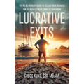 Lucrative Exits: The No BS Insider's Guide to Selling Your Business for Its Highest Value Today or Tomorrow