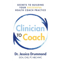 Clinician to Coach: Secrets to Building Your Successful Health Coach Practice